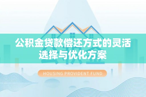 徐汇公积金贷款偿还方式的灵活选择与优化方案