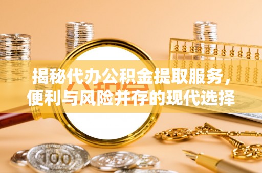 徐汇揭秘代办公积金提取服务，便利与风险并存的现代选择