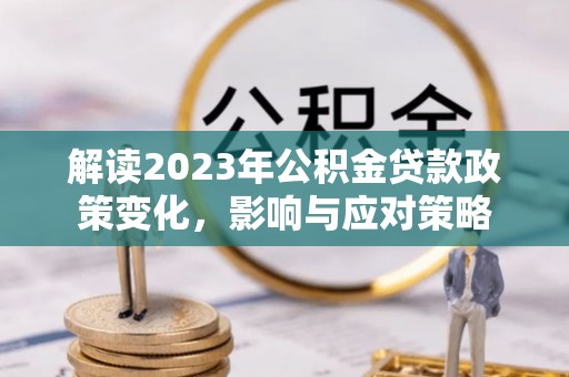 徐汇解读2023年公积金贷款政策变化，影响与应对策略
