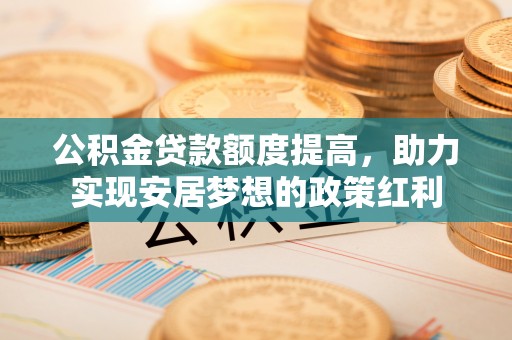 徐汇公积金贷款额度提高，助力实现安居梦想的政策红利