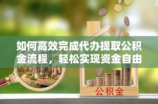 徐汇如何高效完成代办提取公积金流程，轻松实现资金自由