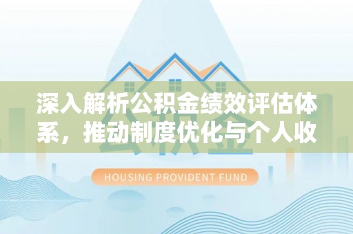 徐汇深入解析公积金绩效评估体系，推动制度优化与个人收益最大化