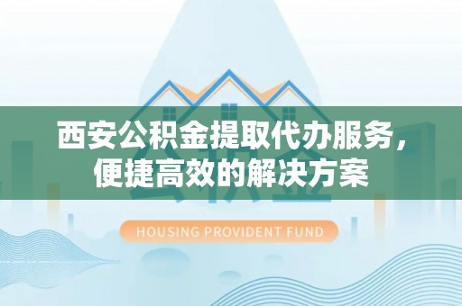 徐汇西安公积金提取代办服务，便捷高效的解决方案