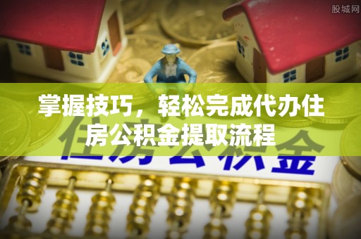徐汇掌握技巧，轻松完成代办住房公积金提取流程