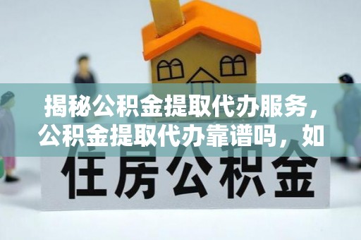 徐汇揭秘公积金提取代办服务，公积金提取代办靠谱吗，如何选择放心渠道？