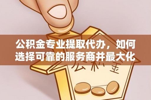 徐汇公积金专业提取代办，如何选择可靠的服务商并最大化你的资金收益