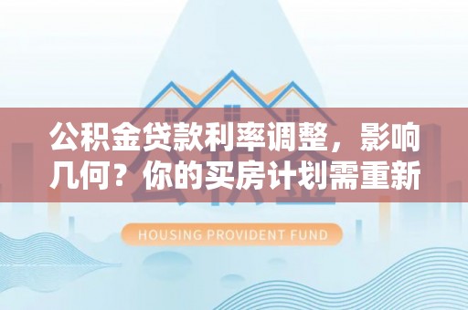 徐汇公积金贷款利率调整，影响几何？你的买房计划需重新审视