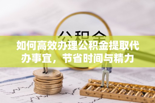 徐汇如何高效办理公积金提取代办事宜，节省时间与精力