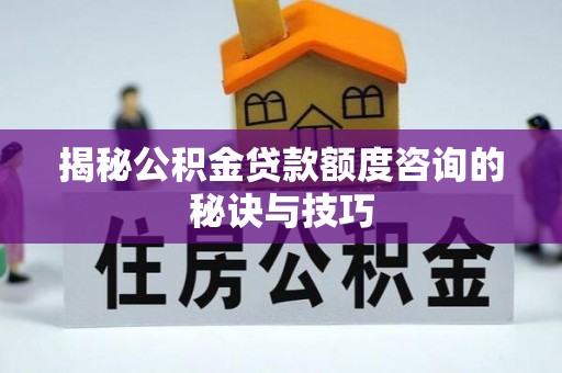 徐汇揭秘公积金贷款额度咨询的秘诀与技巧