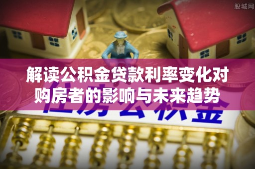 徐汇解读公积金贷款利率变化对购房者的影响与未来趋势