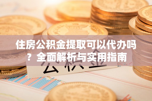 徐汇住房公积金提取可以代办吗？全面解析与实用指南