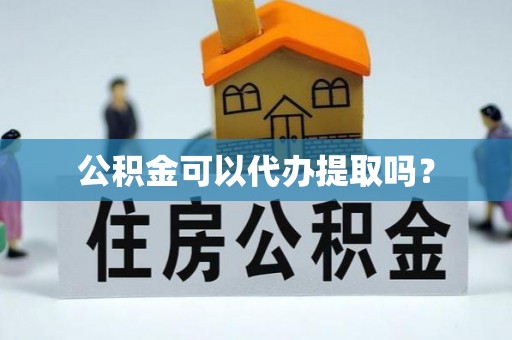 徐汇公积金可以代办提取吗？