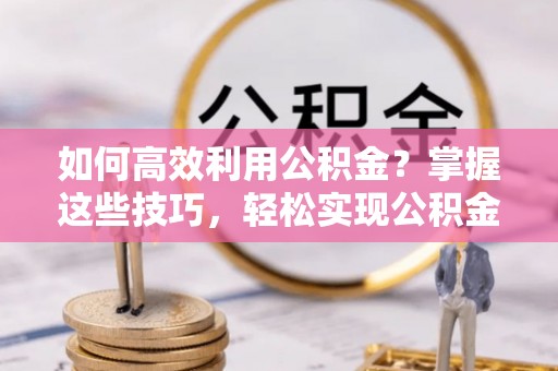徐汇如何高效利用公积金？掌握这些技巧，轻松实现公积金代办提取