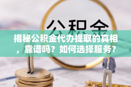 徐汇揭秘公积金代办提取的真相，靠谱吗？如何选择服务？