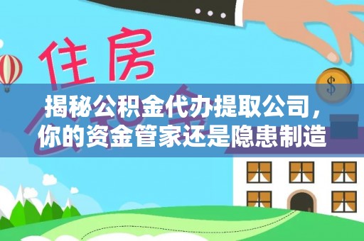 徐汇揭秘公积金代办提取公司，你的资金管家还是隐患制造者？