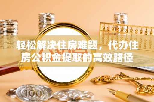 徐汇轻松解决住房难题，代办住房公积金提取的高效路径