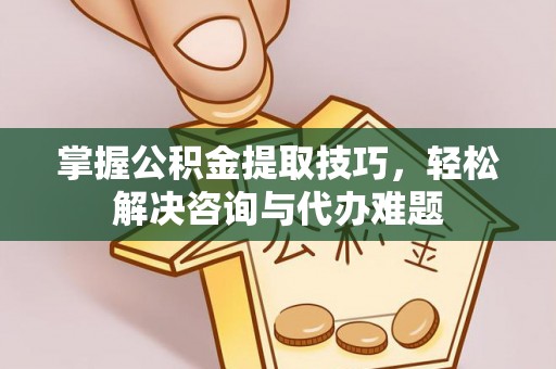 徐汇掌握公积金提取技巧，轻松解决咨询与代办难题