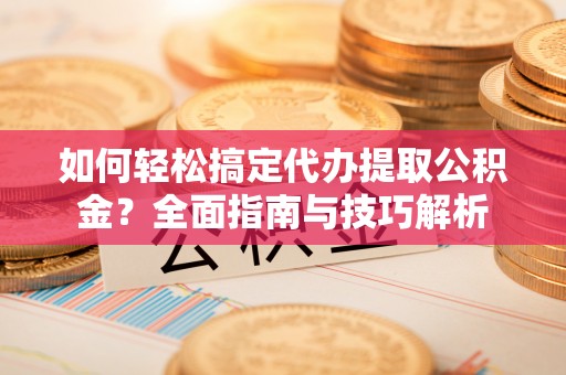 徐汇如何轻松搞定代办提取公积金？全面指南与技巧解析