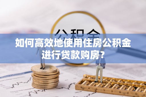 徐汇如何高效地使用住房公积金进行贷款购房？