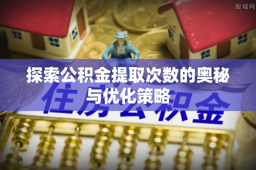 徐汇探索公积金提取次数的奥秘与优化策略