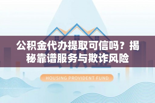 徐汇公积金代办提取可信吗？揭秘靠谱服务与欺诈风险
