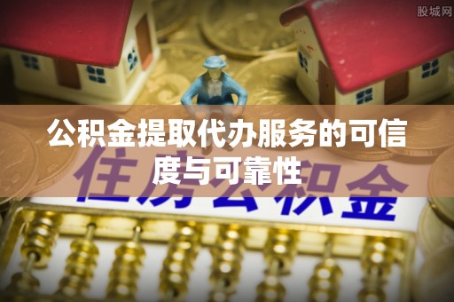 徐汇公积金提取代办服务的可信度与可靠性