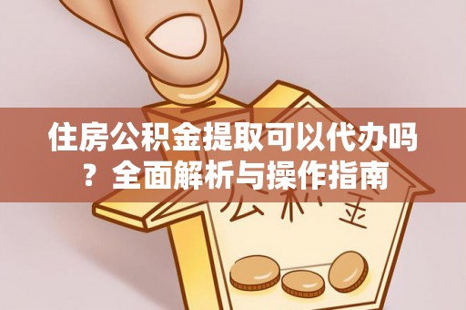 徐汇住房公积金提取可以代办吗？全面解析与操作指南
