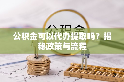 徐汇公积金可以代办提取吗？揭秘政策与流程