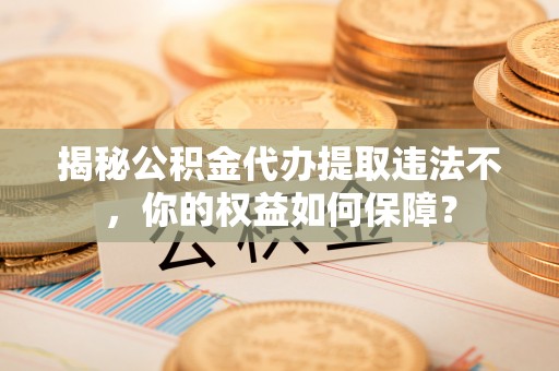 徐汇揭秘公积金代办提取违法不，你的权益如何保障？