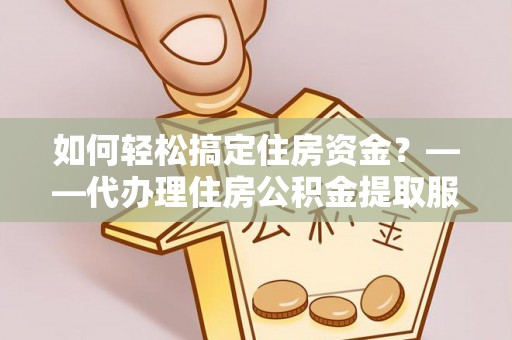 徐汇如何轻松搞定住房资金？——代办理住房公积金提取服务全解析