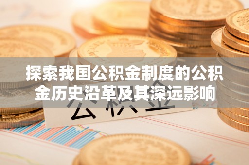 徐汇探索我国公积金制度的公积金历史沿革及其深远影响