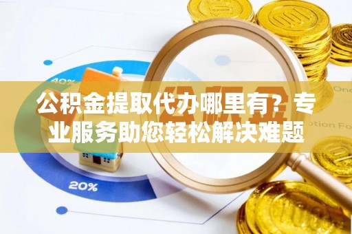 徐汇公积金提取代办哪里有？专业服务助您轻松解决难题