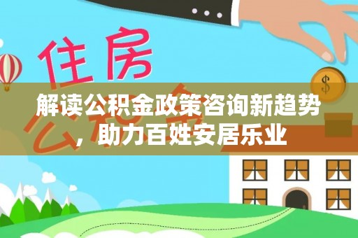 徐汇解读公积金政策咨询新趋势，助力百姓安居乐业